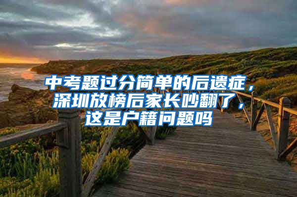 中考題過分簡單的后遺癥，深圳放榜后家長吵翻了，這是戶籍問題嗎