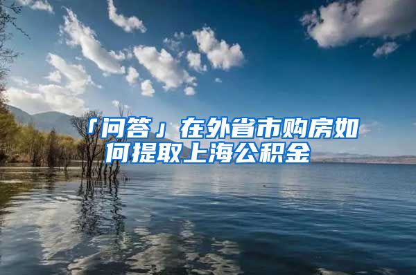 「問答」在外省市購房如何提取上海公積金