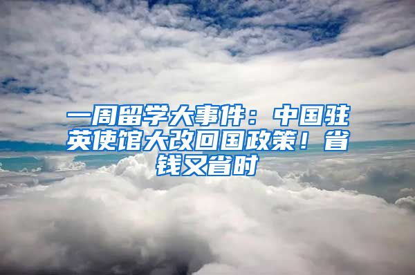 一周留學(xué)大事件：中國(guó)駐英使館大改回國(guó)政策！省錢(qián)又省時(shí)