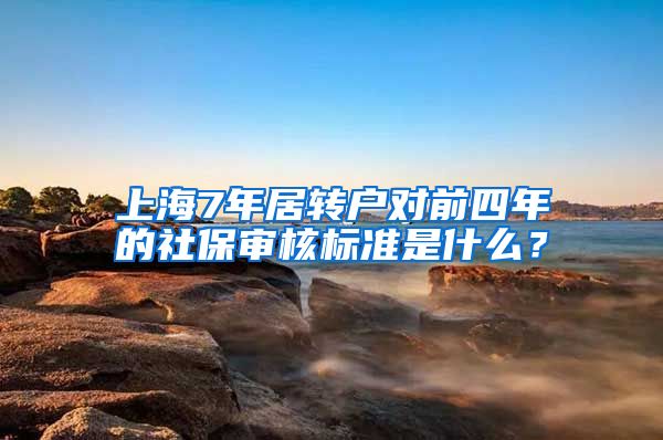 上海7年居轉(zhuǎn)戶對(duì)前四年的社保審核標(biāo)準(zhǔn)是什么？