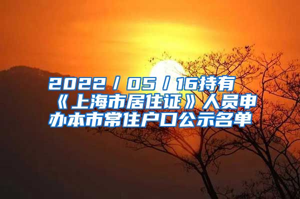 2022／05／16持有《上海市居住證》人員申辦本市常住戶口公示名單