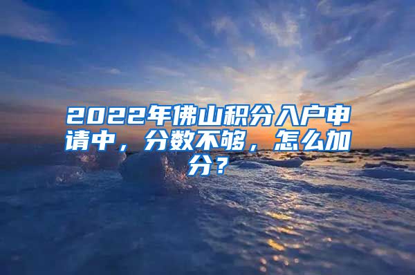 2022年佛山積分入戶申請中，分?jǐn)?shù)不夠，怎么加分？