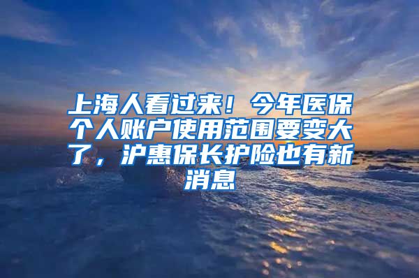 上海人看過來！今年醫(yī)保個人賬戶使用范圍要變大了，滬惠保長護險也有新消息