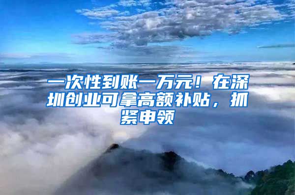 一次性到賬一萬(wàn)元！在深圳創(chuàng)業(yè)可拿高額補(bǔ)貼，抓緊申領(lǐng)