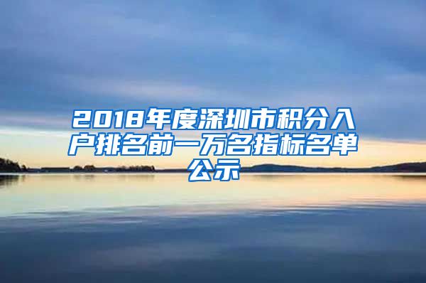 2018年度深圳市積分入戶排名前一萬(wàn)名指標(biāo)名單公示