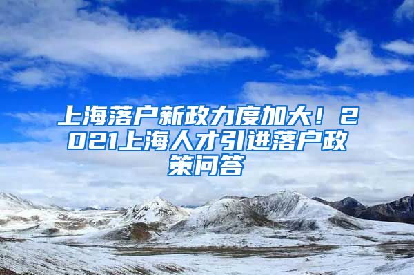 上海落戶新政力度加大！2021上海人才引進(jìn)落戶政策問(wèn)答