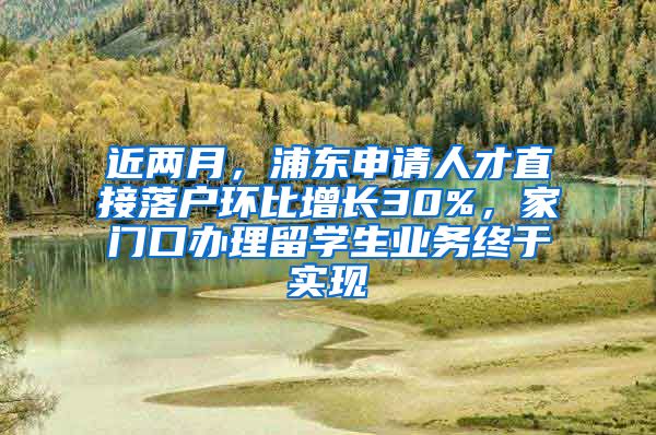 近兩月，浦東申請人才直接落戶環(huán)比增長30%，家門口辦理留學(xué)生業(yè)務(wù)終于實(shí)現(xiàn)