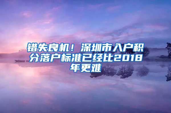 錯失良機！深圳市入戶積分落戶標準已經比2018年更難