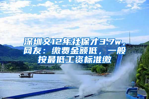 深圳交12年社保才3.7w，網(wǎng)友：繳費金額低，一般按最低工資標(biāo)準(zhǔn)繳