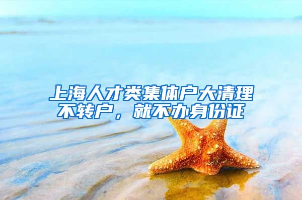 上海人才類集體戶大清理不轉(zhuǎn)戶，就不辦身份證