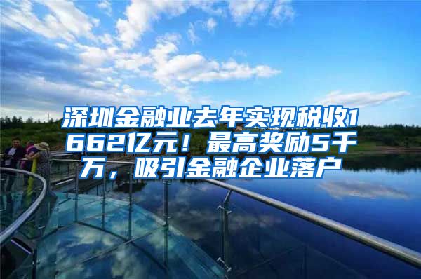 深圳金融業(yè)去年實現(xiàn)稅收1662億元！最高獎勵5千萬，吸引金融企業(yè)落戶