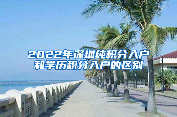 2022年深圳純積分入戶和學(xué)歷積分入戶的區(qū)別