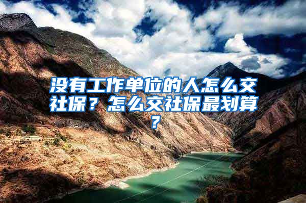 沒有工作單位的人怎么交社保？怎么交社保最劃算？