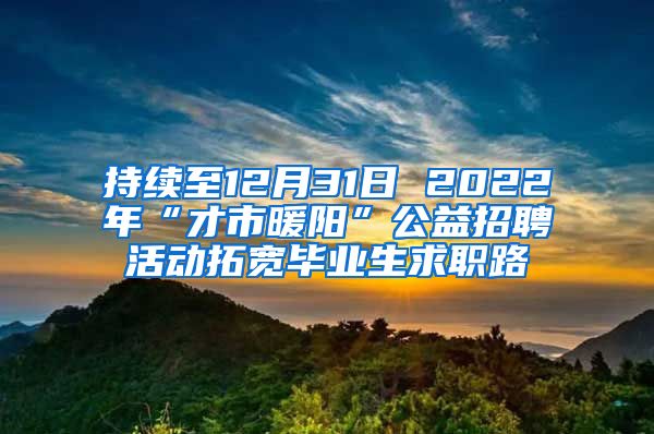 持續(xù)至12月31日 2022年“才市暖陽(yáng)”公益招聘活動(dòng)拓寬畢業(yè)生求職路