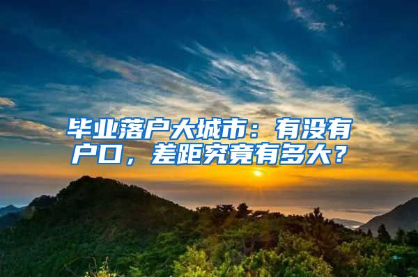 畢業(yè)落戶大城市：有沒有戶口，差距究竟有多大？