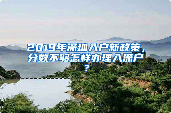 2019年深圳入戶新政策，分?jǐn)?shù)不夠怎樣辦理入深戶？