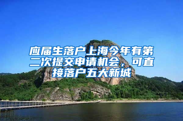 應(yīng)屆生落戶上海今年有第二次提交申請(qǐng)機(jī)會(huì)，可直接落戶五大新城