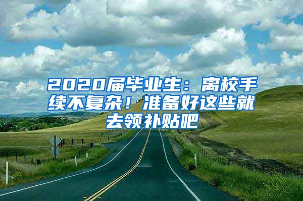 2020屆畢業(yè)生：離校手續(xù)不復(fù)雜！準(zhǔn)備好這些就去領(lǐng)補(bǔ)貼吧