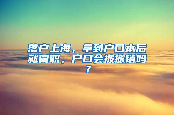 落戶上海，拿到戶口本后就離職，戶口會(huì)被撤銷嗎？