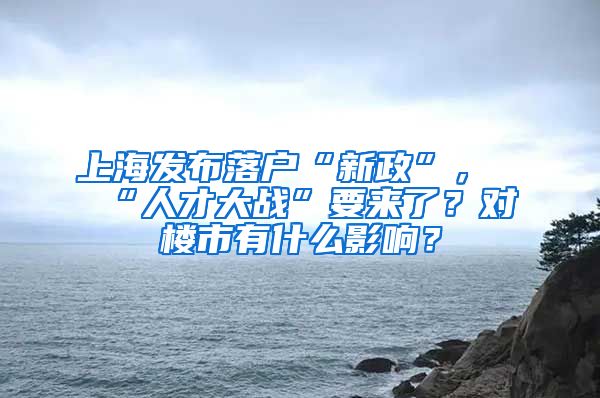 上海發(fā)布落戶“新政”，“人才大戰(zhàn)”要來了？對樓市有什么影響？