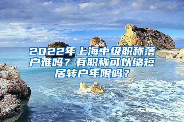 2022年上海中級(jí)職稱落戶難嗎？有職稱可以縮短居轉(zhuǎn)戶年限嗎？