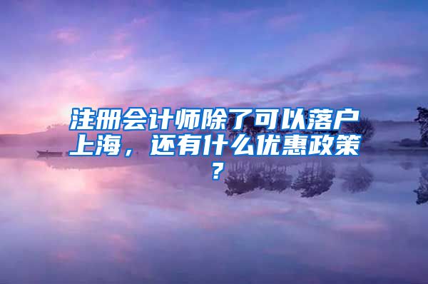 注冊(cè)會(huì)計(jì)師除了可以落戶上海，還有什么優(yōu)惠政策？