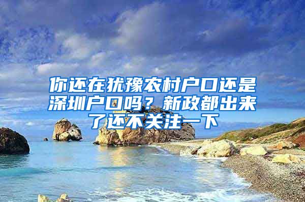 你還在猶豫農村戶口還是深圳戶口嗎？新政都出來了還不關注一下