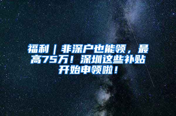 福利｜非深戶也能領，最高75萬！深圳這些補貼開始申領啦！