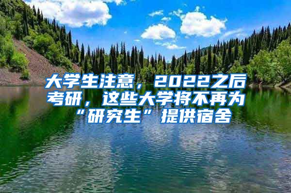 大學(xué)生注意，2022之后考研，這些大學(xué)將不再為“研究生”提供宿舍