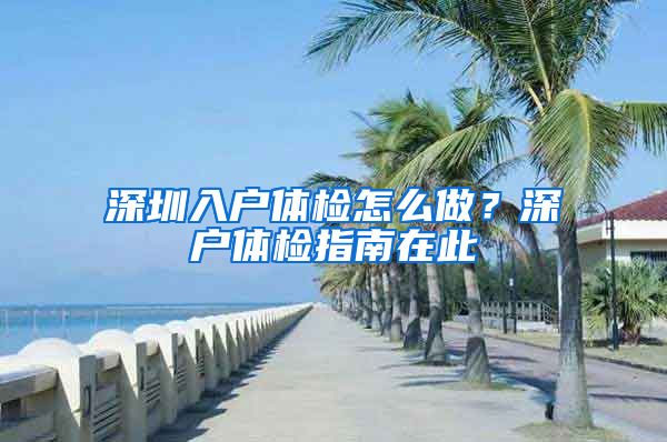 深圳入戶體檢怎么做？深戶體檢指南在此