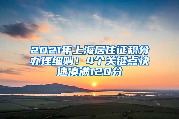 2021年上海居住證積分辦理細(xì)則！4個(gè)關(guān)鍵點(diǎn)快速湊滿120分