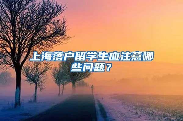 上海落戶留學(xué)生應(yīng)注意哪些問題？