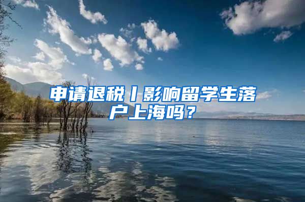 申請退稅丨影響留學(xué)生落戶上海嗎？