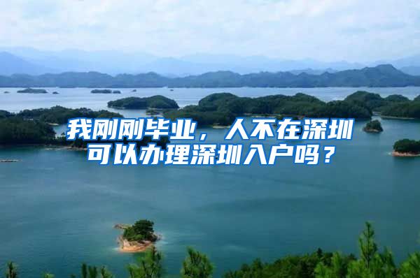 我剛剛畢業(yè)，人不在深圳可以辦理深圳入戶嗎？