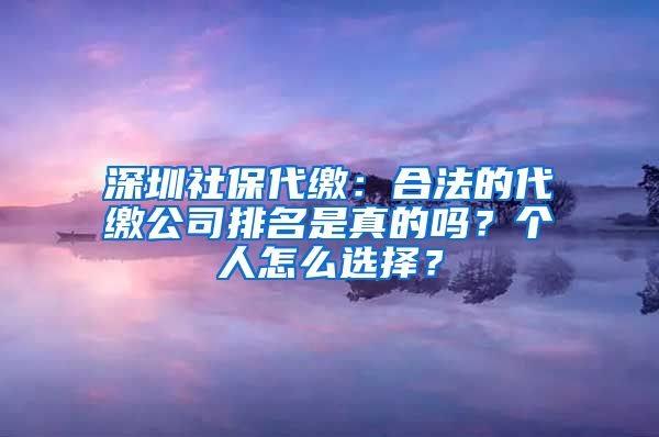 深圳社保代繳：合法的代繳公司排名是真的嗎？個(gè)人怎么選擇？