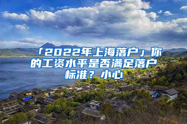 「2022年上海落戶」你的工資水平是否滿足落戶標(biāo)準(zhǔn)？小心