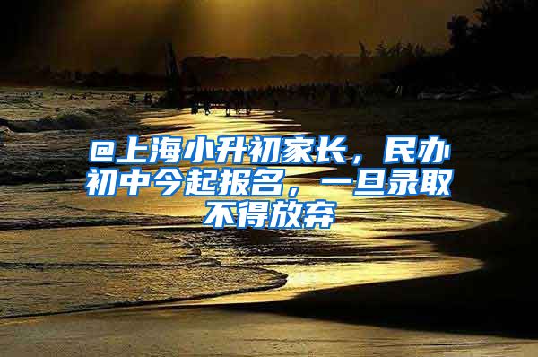 @上海小升初家長，民辦初中今起報名，一旦錄取不得放棄