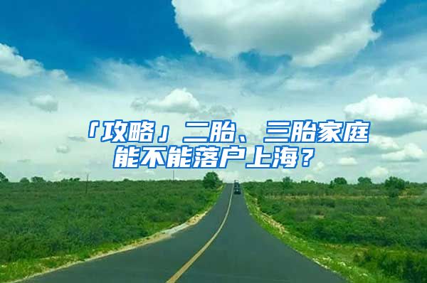 「攻略」二胎、三胎家庭能不能落戶上海？