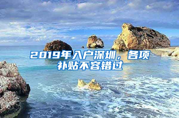 2019年入戶深圳，各項(xiàng)補(bǔ)貼不容錯(cuò)過