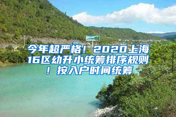 今年超嚴(yán)格！2020上海16區(qū)幼升小統(tǒng)籌排序規(guī)則！按入戶時間統(tǒng)籌