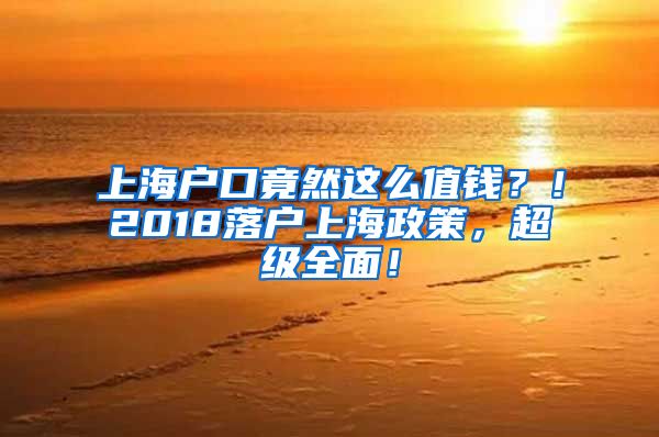 上海戶口竟然這么值錢？！2018落戶上海政策，超級(jí)全面！