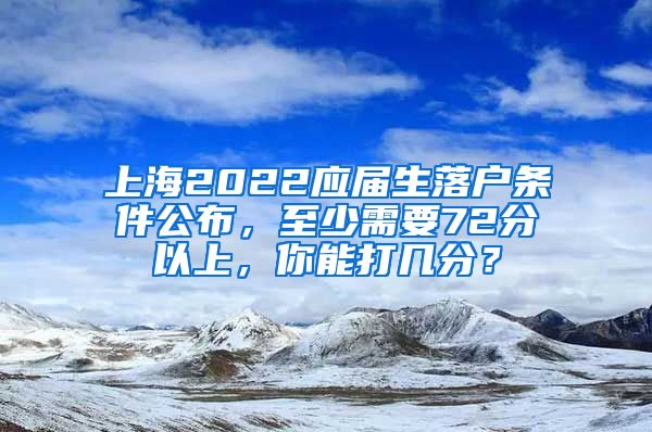 上海2022應(yīng)屆生落戶條件公布，至少需要72分以上，你能打幾分？