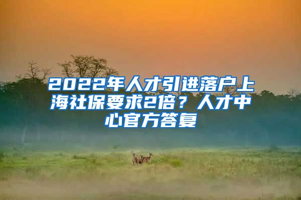 2022年人才引進落戶上海社保要求2倍？人才中心官方答復(fù)