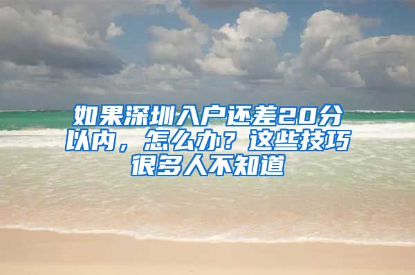 如果深圳入戶還差20分以內(nèi)，怎么辦？這些技巧很多人不知道