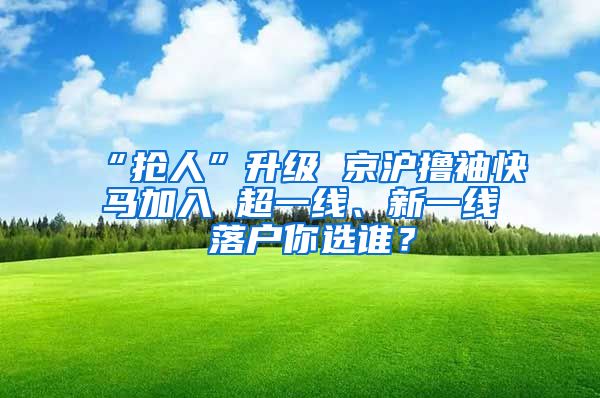 “搶人”升級 京滬擼袖快馬加入 超一線、新一線 落戶你選誰？