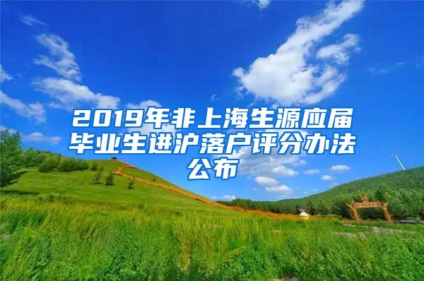 2019年非上海生源應(yīng)屆畢業(yè)生進(jìn)滬落戶評分辦法公布