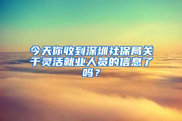 今天你收到深圳社保局關(guān)于靈活就業(yè)人員的信息了嗎？