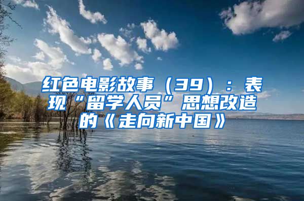 紅色電影故事（39）：表現(xiàn)“留學(xué)人員”思想改造的《走向新中國(guó)》