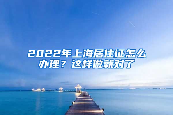 2022年上海居住證怎么辦理？這樣做就對(duì)了