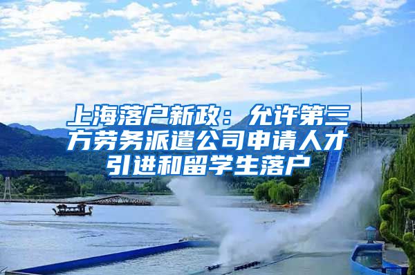 上海落戶新政：允許第三方勞務(wù)派遣公司申請人才引進和留學(xué)生落戶